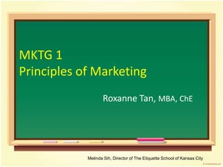 MKTG 1
Principles of Marketing
                   Roxanne Tan, MBA, ChE




            Melinda Sih, Director of The Etiquette School of Kansas City
 