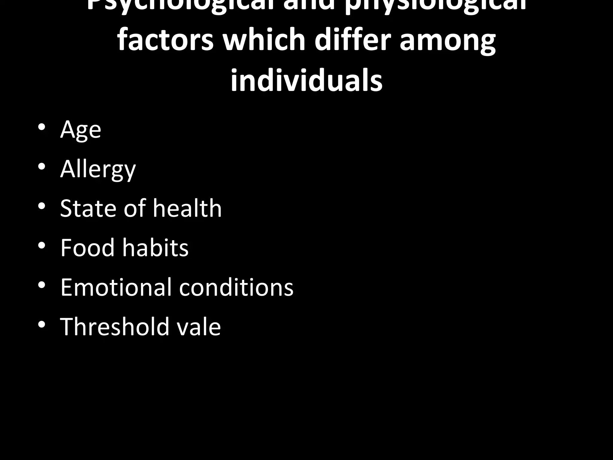 Psychological and physiological
        factors which differ among
                individuals
•   Age
•   Allergy
•   State of health
•   Food habits
•   Emotional conditions
•   Threshold vale
 