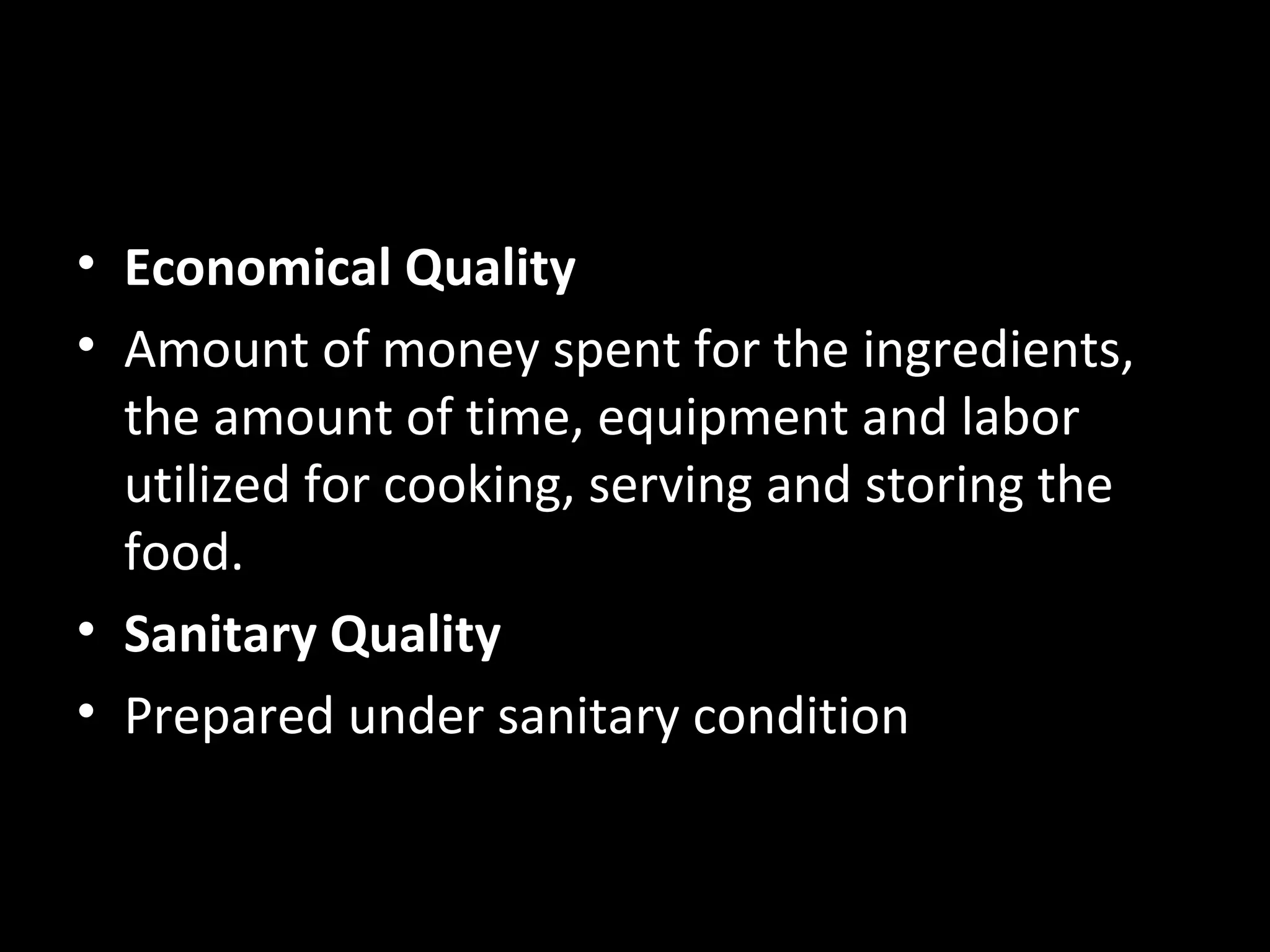 • Economical Quality
• Amount of money spent for the ingredients,
  the amount of time, equipment and labor
  utilized for cooking, serving and storing the
  food.
• Sanitary Quality
• Prepared under sanitary condition
 