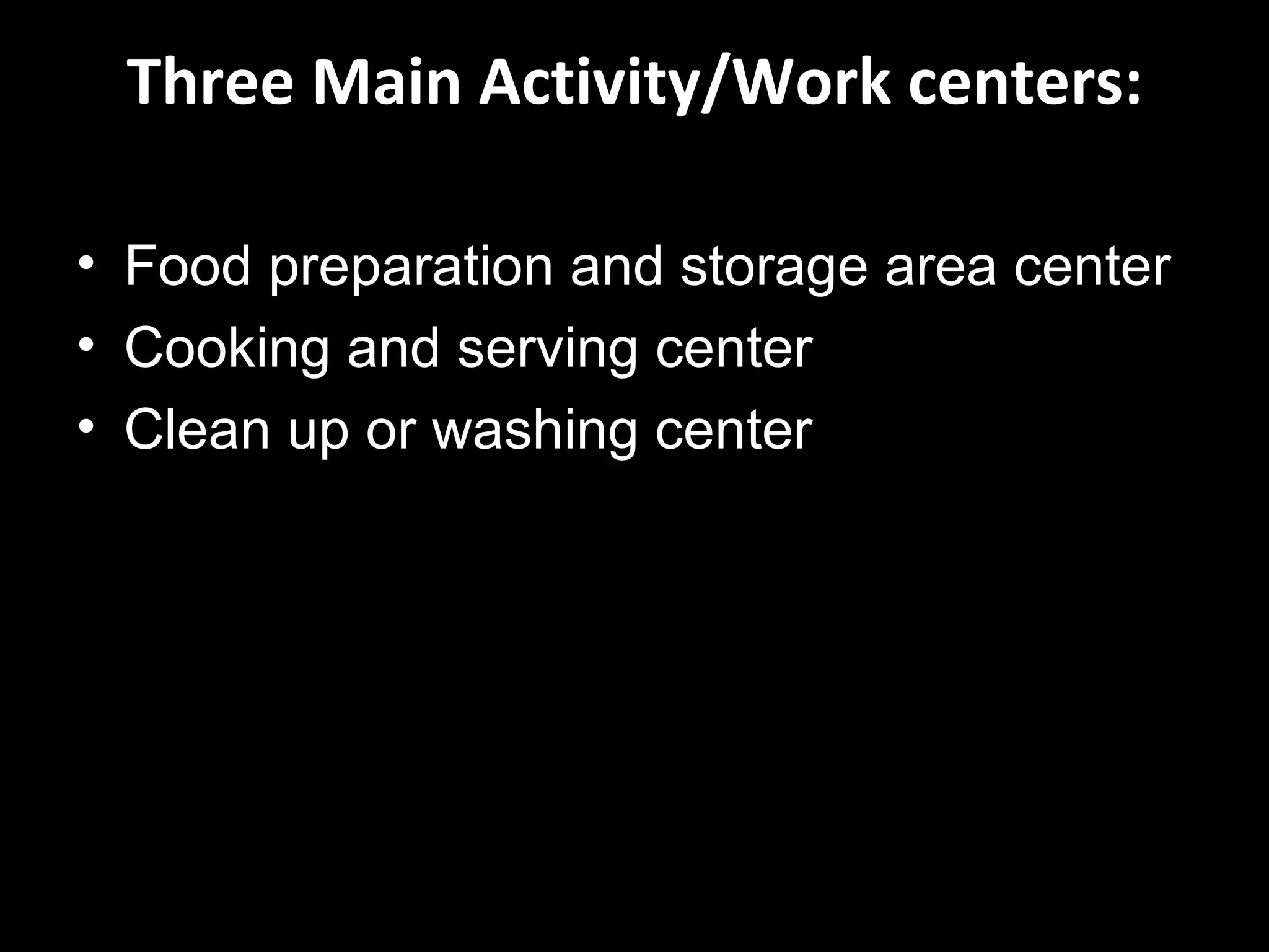 Three Main Activity/Work centers:

• Food preparation and storage area center
• Cooking and serving center
• Clean up or washing center
 