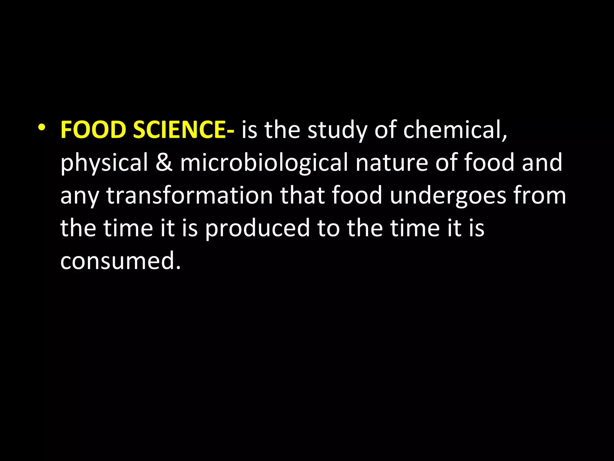 • FOOD SCIENCE- is the study of chemical,
  physical & microbiological nature of food and
  any transformation that food undergoes from
  the time it is produced to the time it is
  consumed.
 