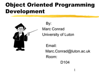Object Oriented Programming
Development

            By:
           Marc Conrad
           University of Luton

            Email:
            Marc.Conrad@luton.ac.uk
            Room:
                   D104
                             1
 