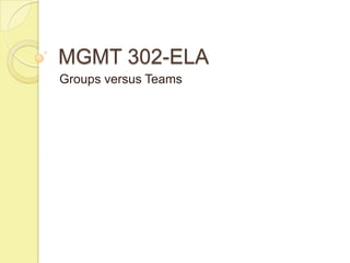 MGMT 302-ELA
Groups versus Teams
 