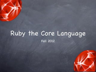 Ruby the Core Language
         Fall 2012
 