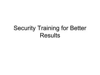 Security Training for Better
          Results
 