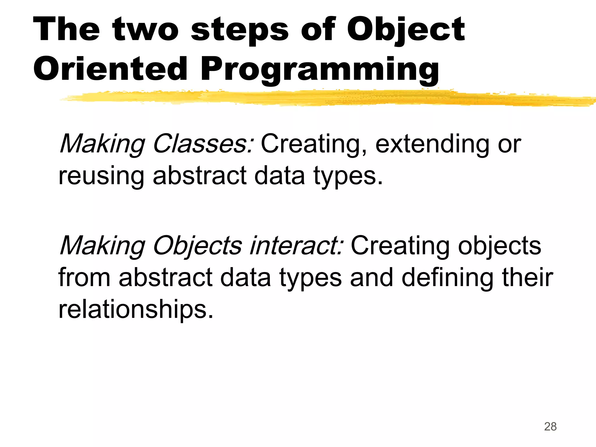 28
The two steps of Object
Oriented Programming
Making Classes: Creating, extending or
reusing abstract data types.
Making Objects interact: Creating objects
from abstract data types and defining their
relationships.
 