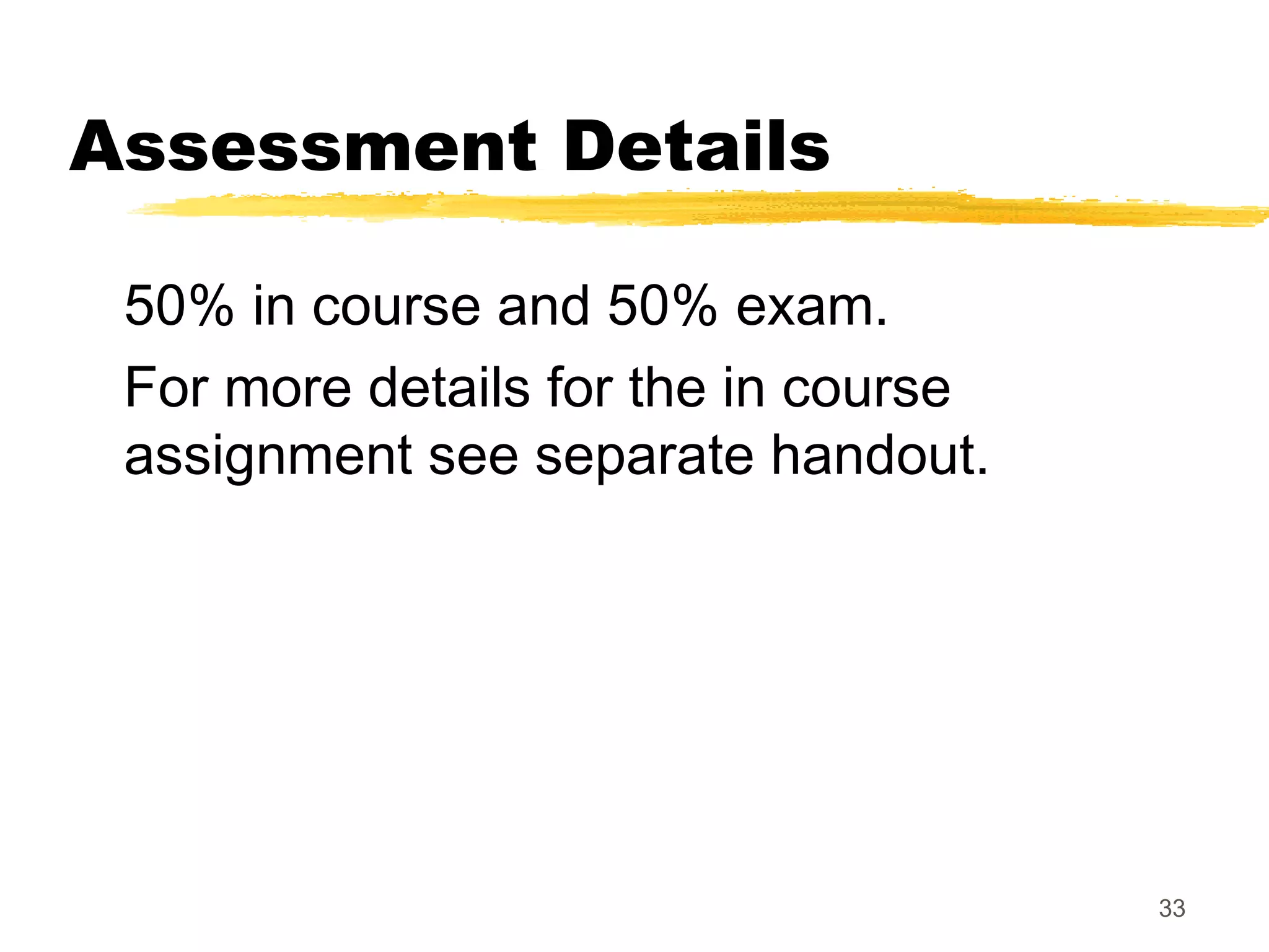 33
Assessment Details
50% in course and 50% exam.
For more details for the in course
assignment see separate handout.
 