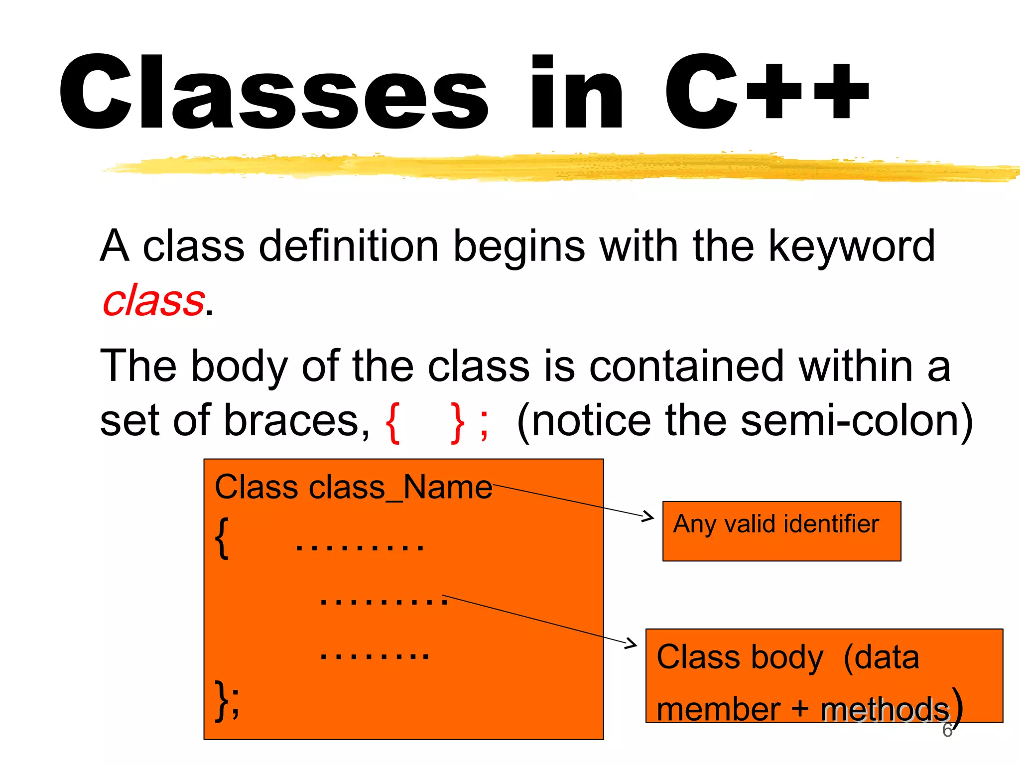 Classes in C++
A class definition begins with the keyword
class.
The body of the class is contained within a
set of braces, { } ; (notice the semi-colon)
6
Class class_Name
{ ………
………
……..
};
Any valid identifier
Class body (data
member + methodsmethods)
 