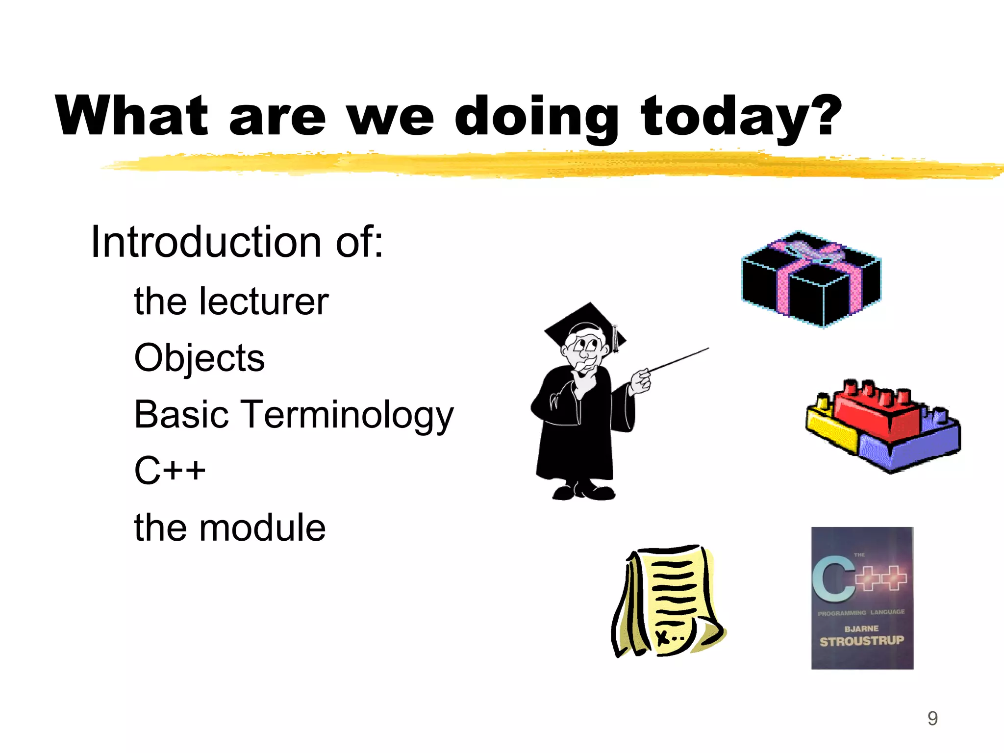 9
What are we doing today?
Introduction of:
the lecturer
Objects
Basic Terminology
C++
the module
 
