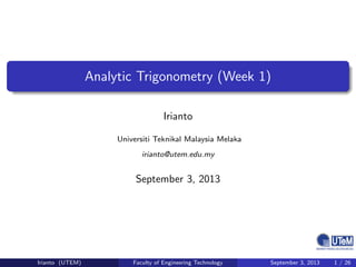 Analytic Trigonometry (Week 1)
Irianto
Universiti Teknikal Malaysia Melaka
irianto@utem.edu.my
September 3, 2013
Irianto (UTEM) Faculty of Engineering Technology September 3, 2013 1 / 26
 