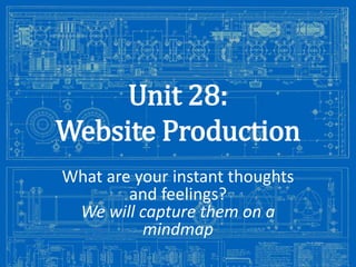 Unit 28:
Website Production
What are your instant thoughts
and feelings?
We will capture them on a
mindmap
Image from: http://antiqueradios.com/forums/viewtopic.php?f=1&t=188309&start=20

 