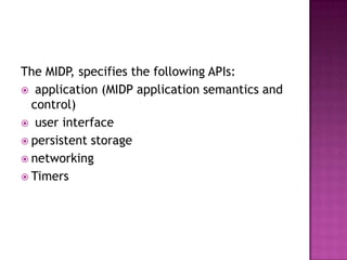 The MIDP, specifies the following APIs:
 application (MIDP application semantics and
control)
 user interface
 persistent storage
 networking
 Timers

 