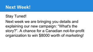 Next Week!
Stay Tuned!
Next week we are bringing you details and
explaining our new campaign: “What's the
story?”. A chance for a Canadian not-for-profit
organization to win $8000 worth of marketing!

 