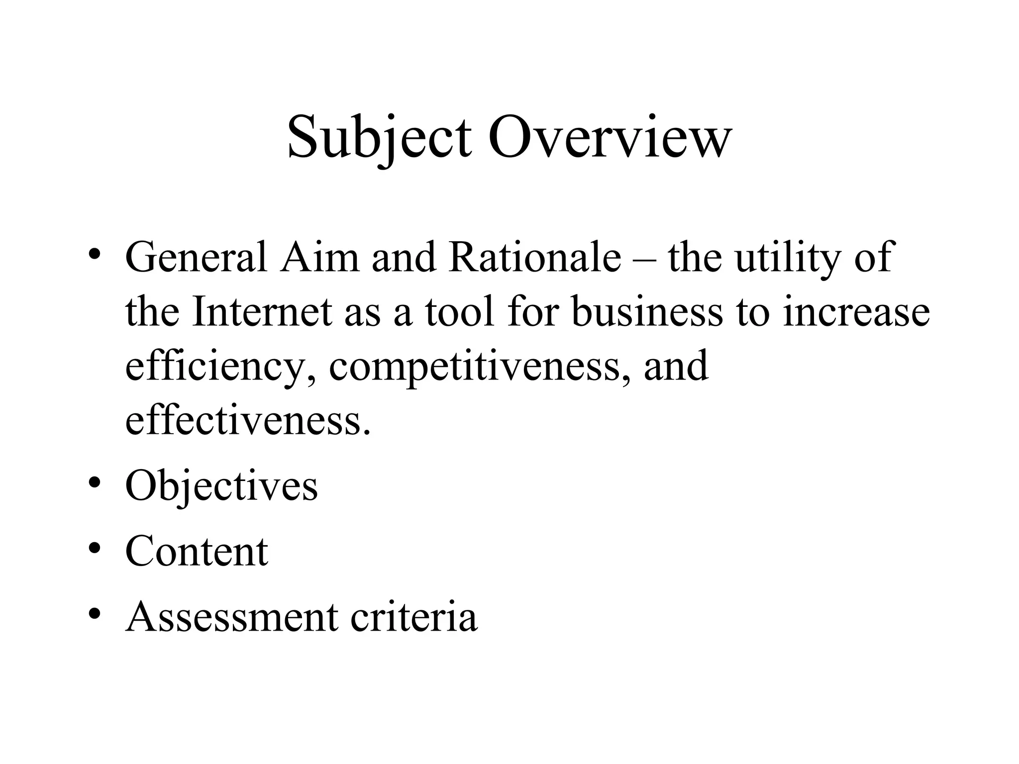 Subject Overview
• General Aim and Rationale – the utility of
the Internet as a tool for business to increase
efficiency, competitiveness, and
effectiveness.
• Objectives
• Content
• Assessment criteria
 