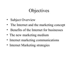 Objectives
• Subject Overview
• The Internet and the marketing concept
• Benefits of the Internet for businesses
• The new marketing medium
• Internet marketing communications
• Internet Marketing strategies
 