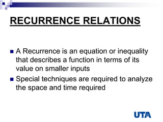 RECURRENCE RELATIONS
 A Recurrence is an equation or inequality
that describes a function in terms of its
value on smaller inputs
 Special techniques are required to analyze
the space and time required
 