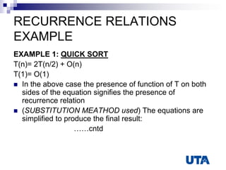 RECURRENCE RELATIONS
EXAMPLE
EXAMPLE 1: QUICK SORT
T(n)= 2T(n/2) + O(n)
T(1)= O(1)
 In the above case the presence of function of T on both
sides of the equation signifies the presence of
recurrence relation
 (SUBSTITUTION MEATHOD used) The equations are
simplified to produce the final result:
……cntd
 