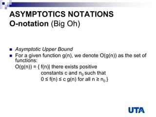 ASYMPTOTICS NOTATIONS
O-notation (Big Oh)
 Asymptotic Upper Bound
 For a given function g(n), we denote O(g(n)) as the set of
functions:
O(g(n)) = { f(n)| there exists positive
constants c and n0 such that
0 ≤ f(n) ≤ c g(n) for all n ≥ n0 }
 