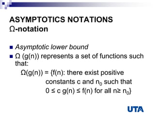 ASYMPTOTICS NOTATIONS
Ω-notation
 Asymptotic lower bound
 Ω (g(n)) represents a set of functions such
that:
Ω(g(n)) = {f(n): there exist positive
constants c and n0 such that
0 ≤ c g(n) ≤ f(n) for all n≥ n0}
 