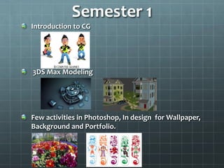 Semester 1
Introduction to CG
3DS Max Modeling
Few activities in Photoshop, In design for Wallpaper,
Background and Portfolio.
 