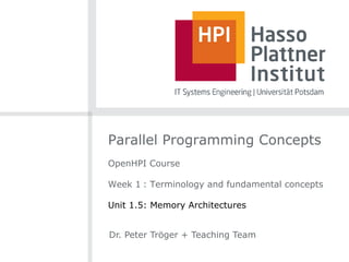 Parallel Programming Concepts
OpenHPI Course
Week 1 : Terminology and fundamental concepts
Unit 1.5: Memory Architectures
Dr. Peter Tröger + Teaching Team
 
