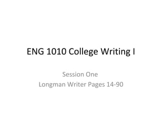ENG 1010 College Writing I
Session One
Longman Writer Pages 14-90
 