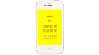 Week 12 
12/5 
你的期末 
設計提案 
1. 設計問題講清楚 
2. 介面架構及腳本 
 