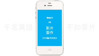 Week 17 
1/9 
影片 
製作 
千言萬語不如看片 
你的App 情境廣告 
 