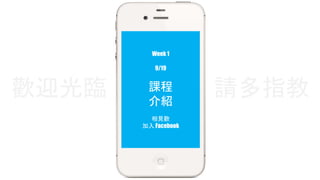 Week 1 
9/19 
課程 
介紹 
歡迎光臨請多指教 
相見歡 
加入Facebook 
 