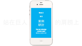 Week 3 
10/3 
案例 
研討 
站在巨人的肩膀上 
Can we redesign 
a better app? 
案例之改良分析 
 