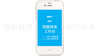 Week 7 
10/31 
設計就是說好故事 
問題情境 
工作坊 
1. scenario 影片拍攝後製 
2. scenario 影片成果交流 
 