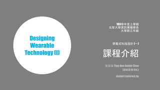 103學年度上學期 
元智大學資訊傳播學系 
大學部三年級 
穿戴式科技設計(一) 
課程介紹 
陳鼎翰Ting-Han Daniel Chen 
2014.9.19 (Fri.) 
daniel@soforest.tw 
Designing 
Wearable 
Technology (I) 
 