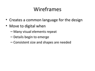 Wireframes
• Creates a common language for the design
• Move to digital when
– Many visual elements repeat
– Details begin to emerge
– Consistent size and shapes are needed
 
