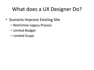 What does a UX Designer Do?
• Scenario Improve Existing Site
– Restrictive Legacy Process
– Limited Budget
– Limited Scope
 
