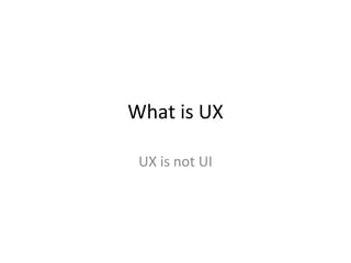What is UX
UX is not UI
 