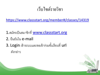 เว็บไซต์รายวิชา
https://www.classstart.org/member#/classes/14319
1.สมัครเป็นสมำชิกที่ www.classstart.org
2. ยืนยันใน e-mail
3. Login เข้ำระบบและขอเข้ำร่วมชั้นเรียนที่ url
ดังกล่ำว
 