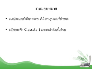 งานมอบหมาย
• แนะนำตนเองใส่ในกระดำษ A4 ตำมรูปแบบที่กำหนด
• สมัครสมำชิก Classstart และขอเข้ำร่วมชั้นเรียน
 