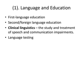 (1). Language and Education
• First-language education
• Second/foreign language education
• Clinical linguistics – the study and treatment
of speech and communication impairments.
• Language testing
 