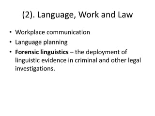 (2). Language, Work and Law
• Workplace communication
• Language planning
• Forensic linguistics – the deployment of
linguistic evidence in criminal and other legal
investigations.
 