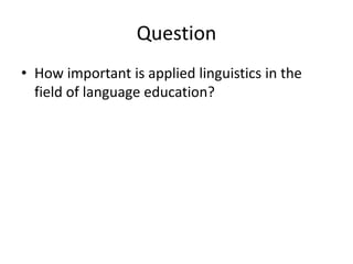 Question
• How important is applied linguistics in the
field of language education?
 