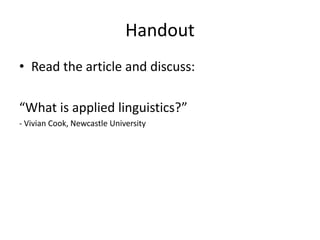 Handout
• Read the article and discuss:
“What is applied linguistics?”
- Vivian Cook, Newcastle University
 