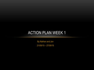By Nathan and Jon
21/09/15 – 27/09/15
ACTION PLAN WEEK 1
 