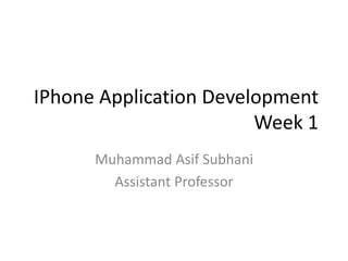 IPhone Application Development
Week 1
Muhammad Asif Subhani
Assistant Professor
 
