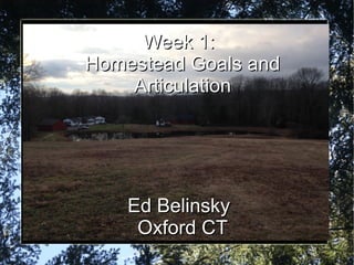 Ed Belinsky
Oxford CT
Week 1:Week 1:
Homestead Goals andHomestead Goals and
ArticulationArticulation
Ed BelinskyEd Belinsky
Oxford CTOxford CT
 