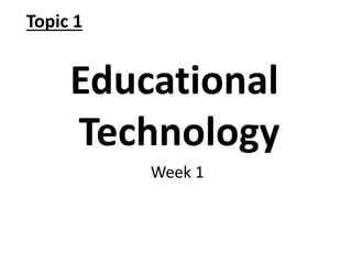 Educational
Technology
Topic 1
Week 1
 