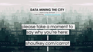 DATA MINING THE CITY
Weds 7p-9p 200 Buell
Violet Whitney, vw2205@columbia.edu
please take a moment to
say why you’re here:
shoutkey.com/carrot
 