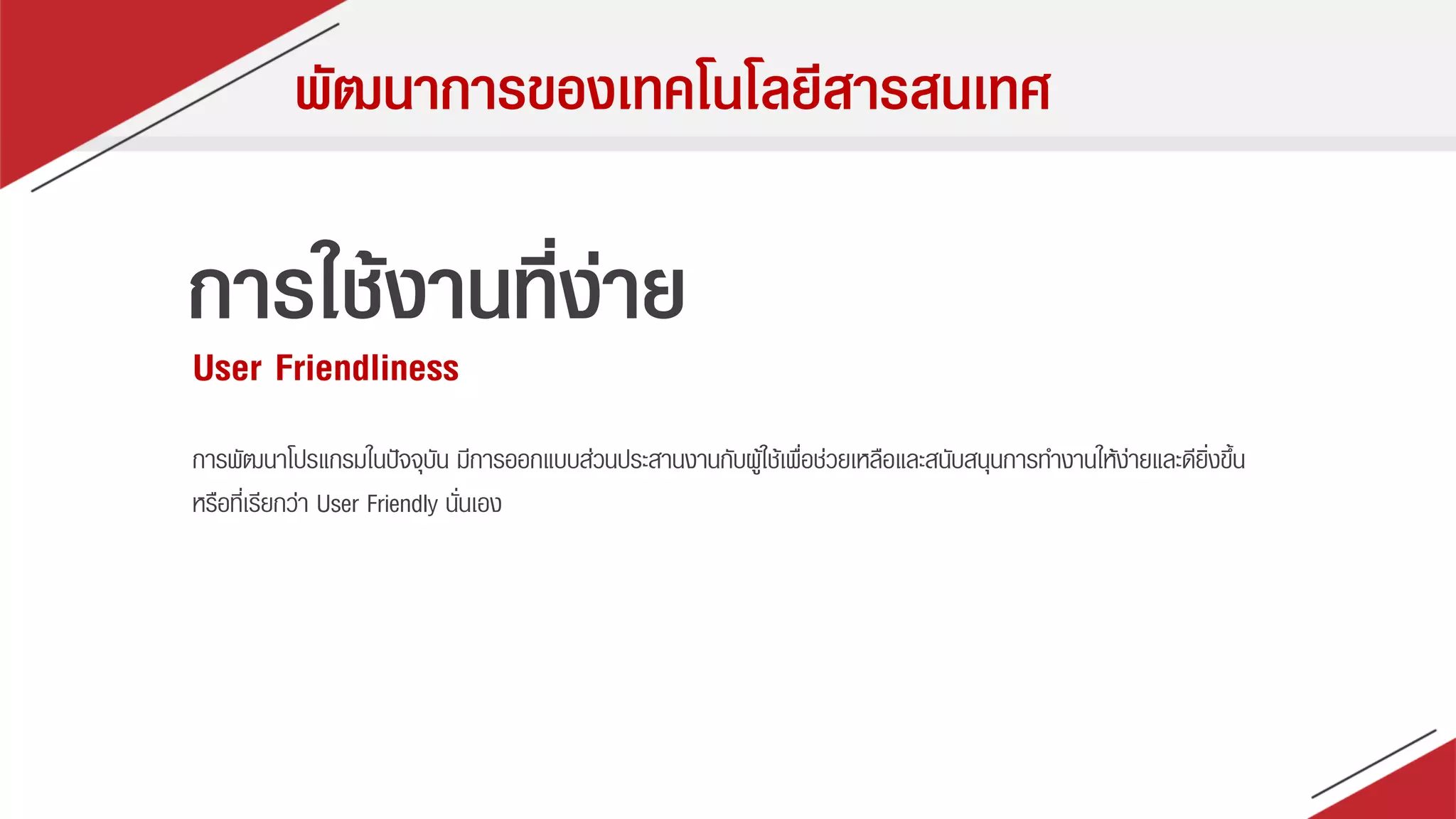พัฒนาการของเทคโนโลยีสารสนเทศ
การใช้งานที่ง่าย
User Friendliness
กำรพัฒนำโปรแกรมในปัจจุบัน มีกำรออกแบบส่วนประสำนงำนกับผู้ใช้เพื่อช่วยเหลือและสนับสนุนกำรทำงำนให้ง่ำยและดียิ่งขึ้น
หรือที่เรียกว่ำ User Friendly นั่นเอง
 