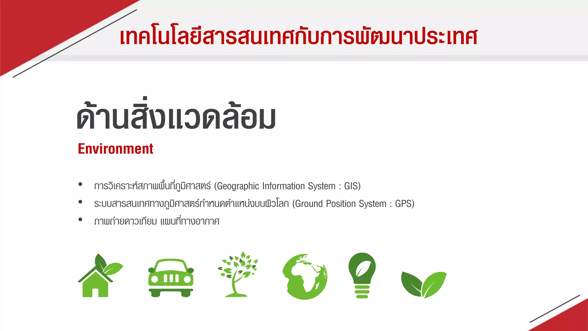 เทคโนโลยีสารสนเทศกับการพัฒนาประเทศ
ด้านสิ่งแวดล้อม
Environment
• กำรวิเครำะห์สภำพพื้นที่ภูมิศำสตร์ (Geographic Information System : GIS)
• ระบบสำรสนเทศทำงภูมิศำสตร์กำหนดตำแหน่งบนผิวโลก (Ground Position System : GPS)
• ภำพถ่ำยดำวเทียม แผนที่ทำงอำกำศ
 