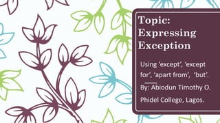 Topic:
Expressing
Exception
Using ‘except’, ‘except
for’, ‘apart from’, ‘but’.
By: Abiodun Timothy O.
Phidel College, Lagos.
 