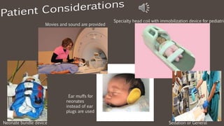 Neonate bundle device
Movies and sound are provided
Ear muffs for
neonates
instead of ear
plugs are used
Specialty head coil with immobilization device for pediatric
Sedation or General
 